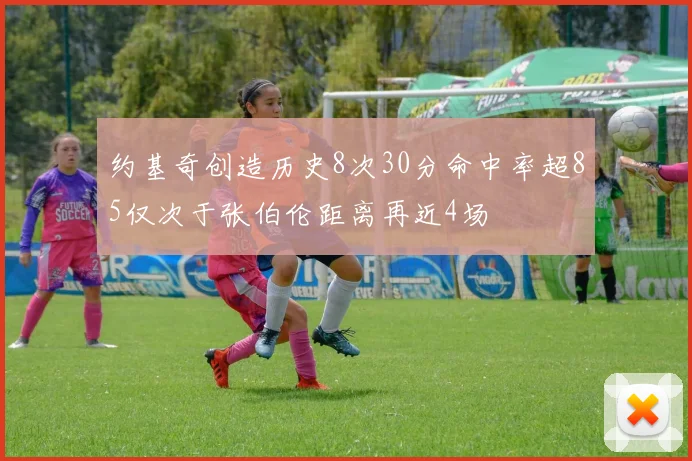 约基奇创造历史8次30分命中率超85仅次于张伯伦距离再近4场