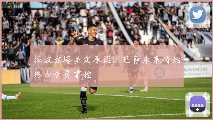 拉波尔塔坚定承诺：巴萨未来将始终由会员掌控