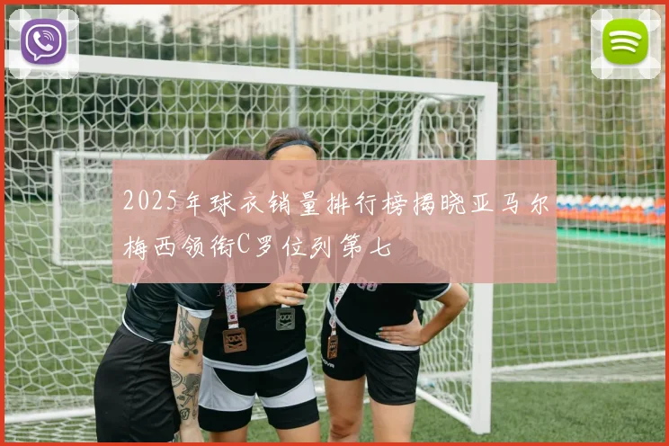 2025年球衣销量排行榜揭晓亚马尔梅西领衔C罗位列第七
