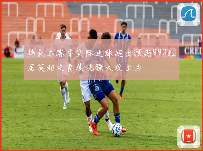 热刺本赛季实际进球超出预期993粒居英超之首展现强大攻击力