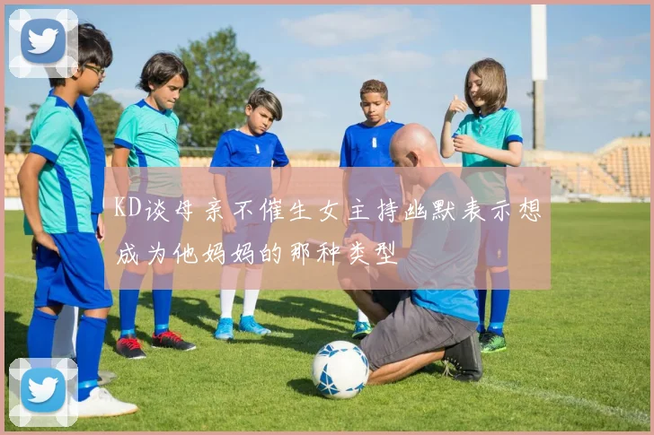 KD谈母亲不催生女主持幽默表示想成为他妈妈的那种类型