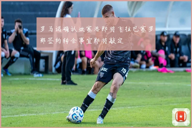 罗马诺确认坎塞洛即将飞往巴塞罗那签约转会事宜即将敲定