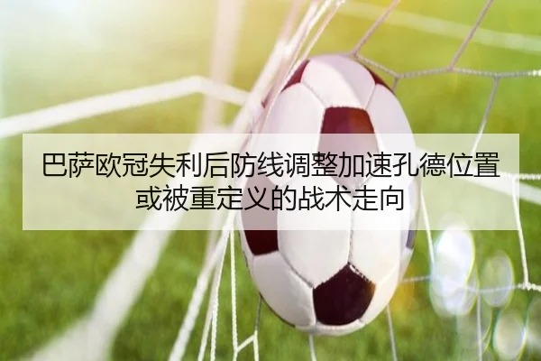 巴萨欧冠失利后防线调整加速孔德位置或被重定义的战术走向 | ayx